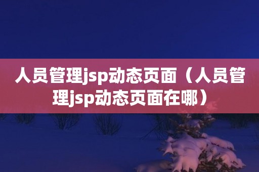 人员管理jsp动态页面（人员管理jsp动态页面在哪）