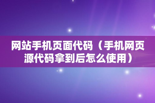 网站手机页面代码（手机网页源代码拿到后怎么使用）