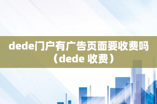 dede门户有广告页面要收费吗（dede 收费）