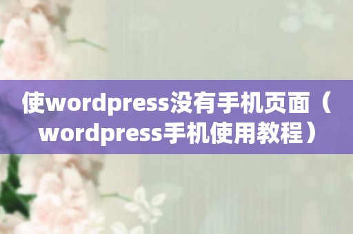 使wordpress没有手机页面（wordpress手机使用教程）