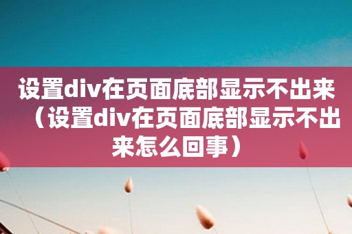 设置div在页面底部显示不出来（设置div在页面底部显示不出来怎么回事）