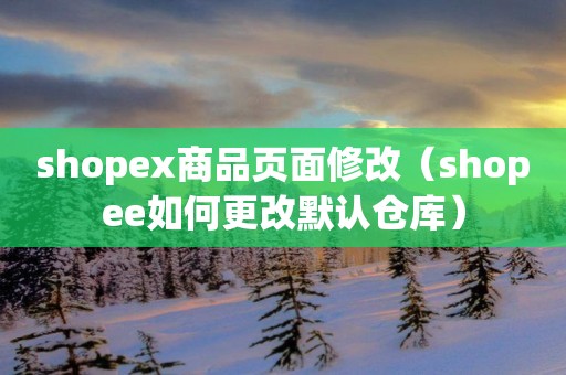 shopex商品页面修改（shopee如何更改默认仓库）