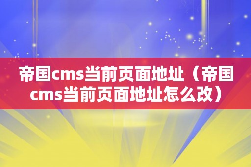 帝国cms当前页面地址（帝国cms当前页面地址怎么改）