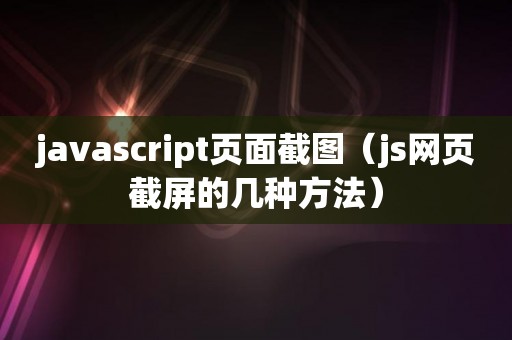 javascript页面截图（js网页截屏的几种方法）