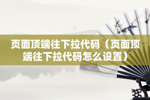 页面顶端往下拉代码（页面顶端往下拉代码怎么设置）