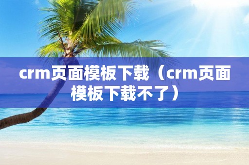 crm页面模板下载（crm页面模板下载不了）