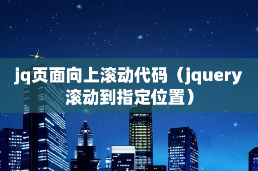 jq页面向上滚动代码（jquery滚动到指定位置）