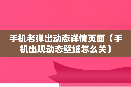 手机老弹出动态详情页面（手机出现动态壁纸怎么关）