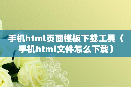 手机html页面模板下载工具（手机html文件怎么下载）