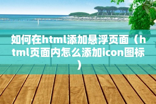 如何在html添加悬浮页面（html页面内怎么添加icon图标）