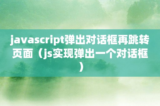 javascript弹出对话框再跳转页面（js实现弹出一个对话框）