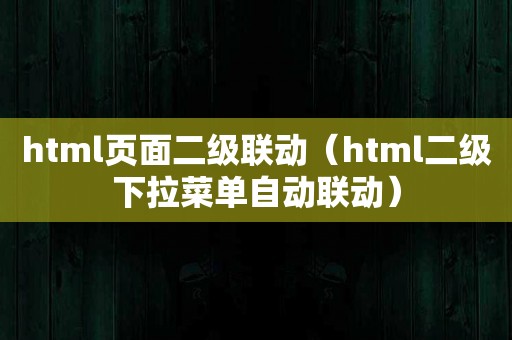 html页面二级联动（html二级下拉菜单自动联动）