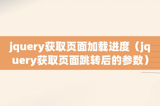 jquery获取页面加载进度（jquery获取页面跳转后的参数）