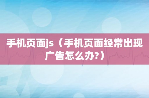 手机页面js（手机页面经常出现广告怎么办?）