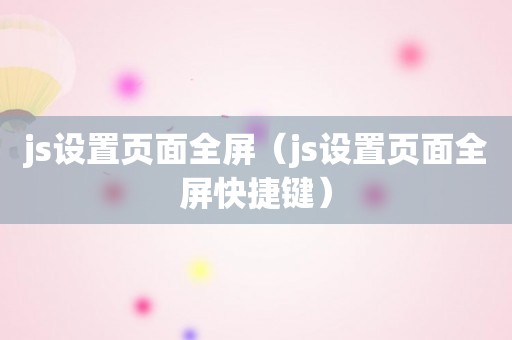 js设置页面全屏（js设置页面全屏快捷键）