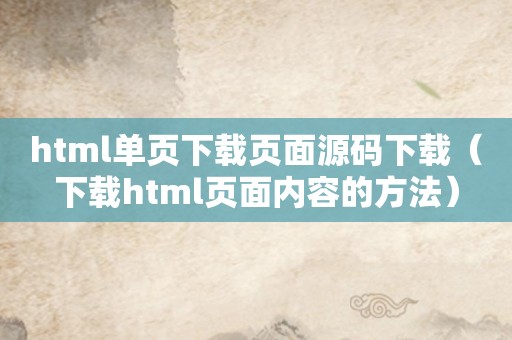 html单页下载页面源码下载（下载html页面内容的方法）