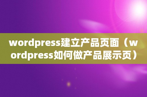 wordpress建立产品页面（wordpress如何做产品展示页）