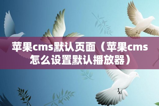 苹果cms默认页面（苹果cms怎么设置默认播放器）