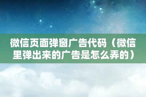 微信页面弹窗广告代码（微信里弹出来的广告是怎么弄的）