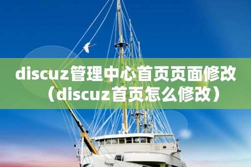 discuz管理中心首页页面修改（discuz首页怎么修改）