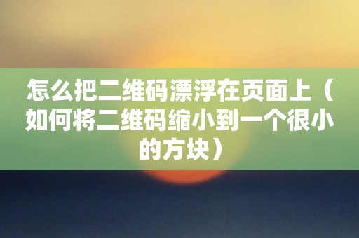 怎么把二维码漂浮在页面上（如何将二维码缩小到一个很小的方块）