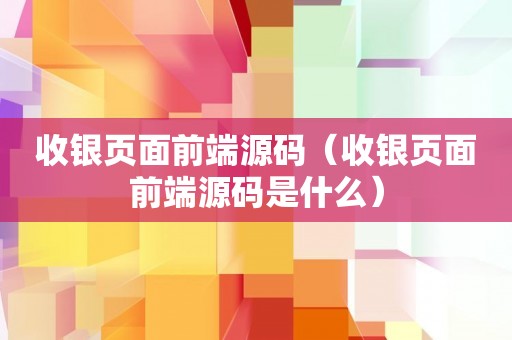 收银页面前端源码（收银页面前端源码是什么）