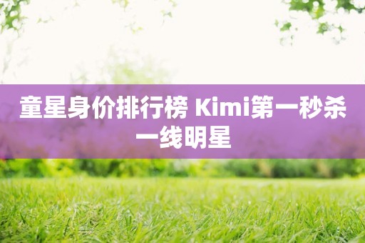 童星身价排行榜 Kimi第一秒杀一线明星