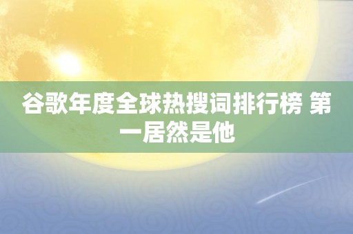 谷歌年度全球热搜词排行榜 第一居然是他