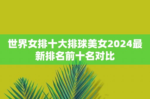 世界女排十大排球美女2024最新排名前十名对比