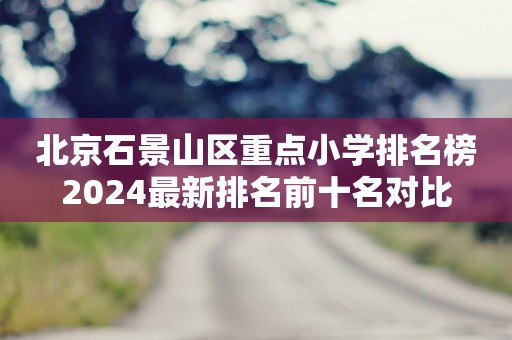 北京石景山区重点小学排名榜2024最新排名前十名对比