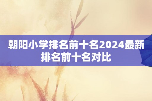 朝阳小学排名前十名2024最新排名前十名对比