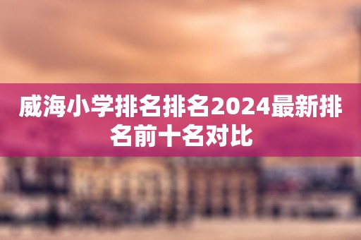 威海小学排名排名2024最新排名前十名对比