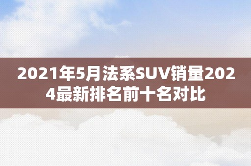 2021年5月法系SUV销量2024最新排名前十名对比