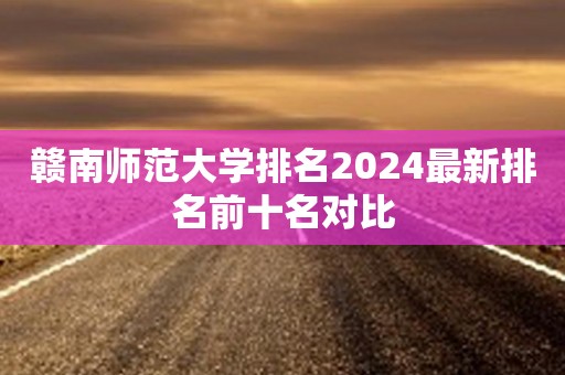 赣南师范大学排名2024最新排名前十名对比