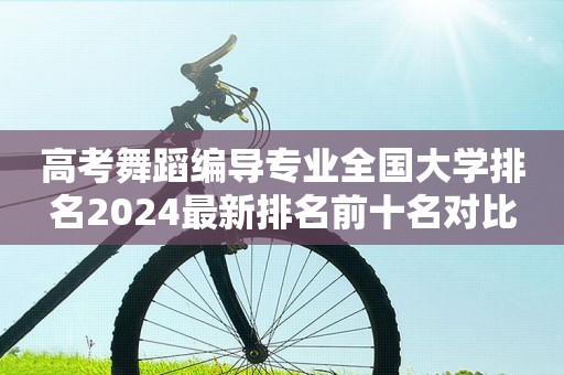 高考舞蹈编导专业全国大学排名2024最新排名前十名对比