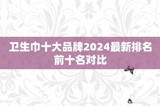 卫生巾十大品牌2024最新排名前十名对比