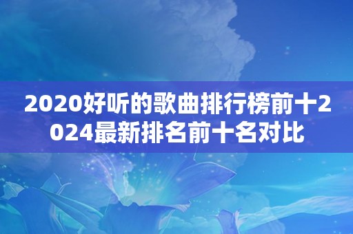 2020好听的歌曲排行榜前十2024最新排名前十名对比