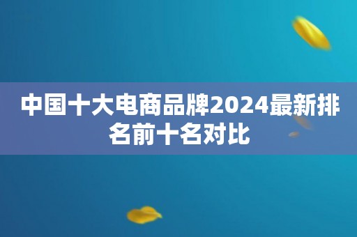 中国十大电商品牌2024最新排名前十名对比