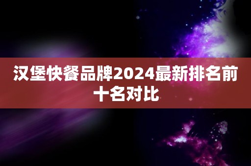 汉堡快餐品牌2024最新排名前十名对比