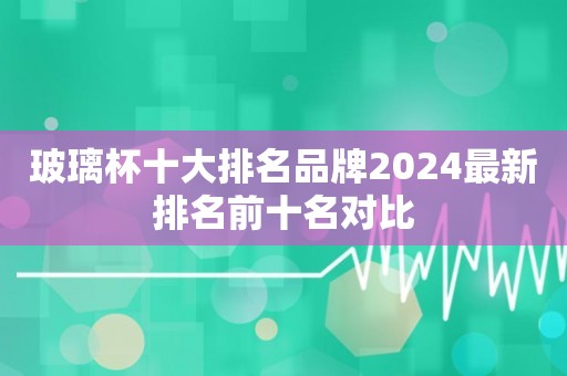 玻璃杯十大排名品牌2024最新排名前十名对比