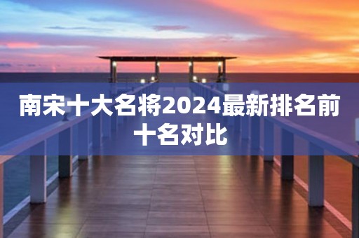 南宋十大名将2024最新排名前十名对比