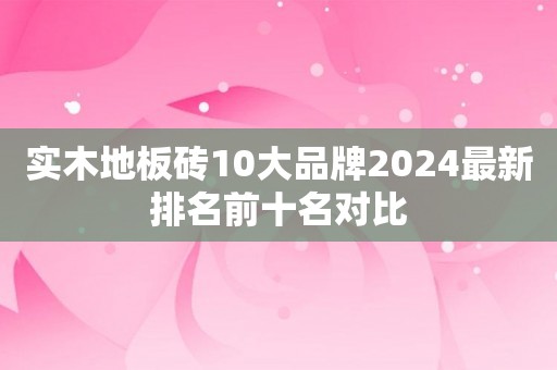 实木地板砖10大品牌2024最新排名前十名对比