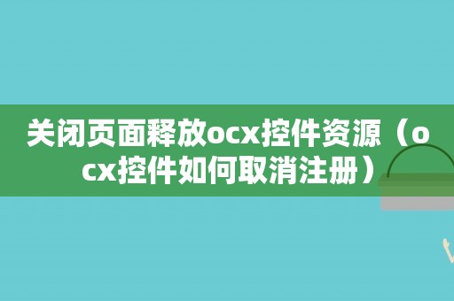 关闭页面释放ocx控件资源（ocx控件如何取消注册）