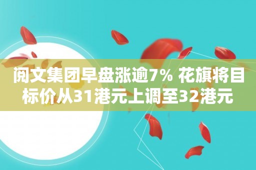 阅文集团早盘涨逾7% 花旗将目标价从31港元上调至32港元