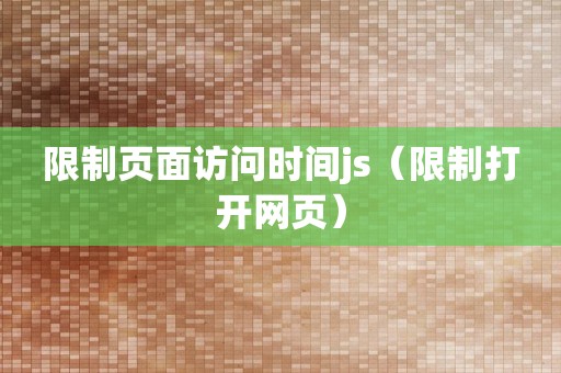 限制页面访问时间js（限制打开网页）