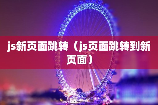 js新页面跳转（js页面跳转到新页面）