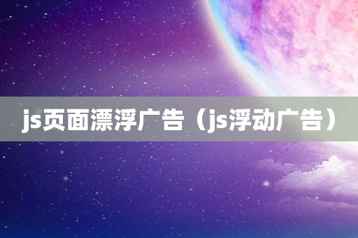 js页面漂浮广告（js浮动广告）