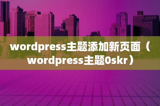 wordpress主题添加新页面（wordpress主题0skr）