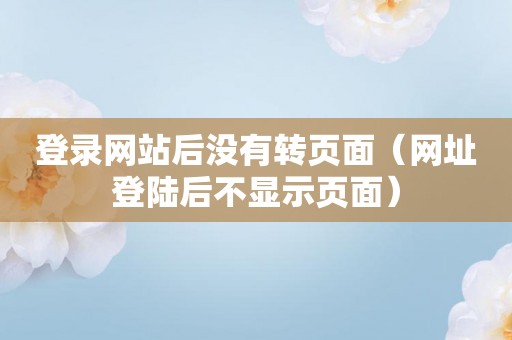 登录网站后没有转页面（网址登陆后不显示页面）