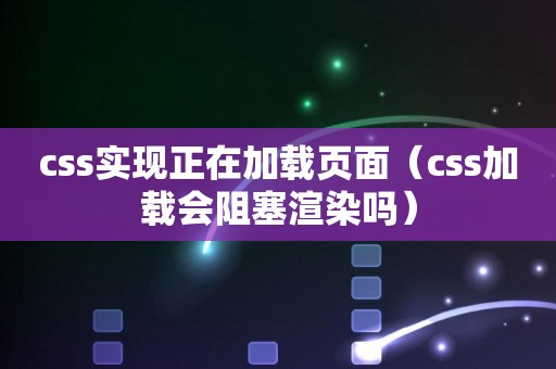 css实现正在加载页面（css加载会阻塞渲染吗）